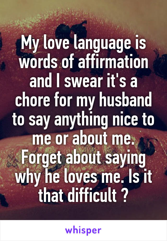 My love language is words of affirmation and I swear it's a chore for my husband to say anything nice to me or about me. Forget about saying why he loves me. Is it that difficult ?
