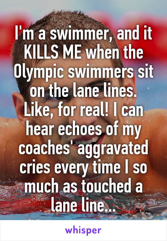 I'm a swimmer, and it KILLS ME when the Olympic swimmers sit on the lane lines.
Like, for real! I can hear echoes of my coaches' aggravated cries every time I so much as touched a lane line...