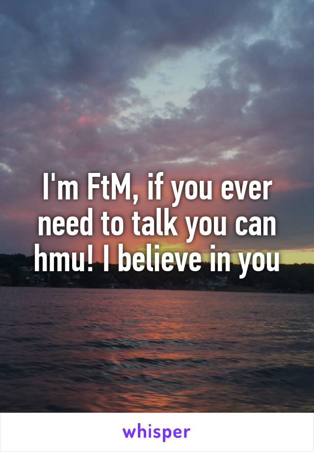 I'm FtM, if you ever need to talk you can hmu! I believe in you