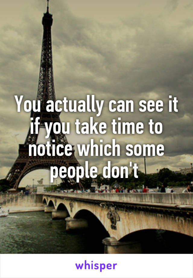 You actually can see it if you take time to notice which some people don't 