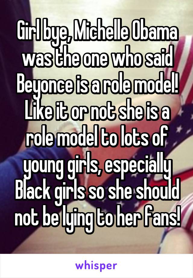 Girl bye, Michelle Obama was the one who said Beyonce is a role model! Like it or not she is a role model to lots of young girls, especially Black girls so she should not be lying to her fans! 