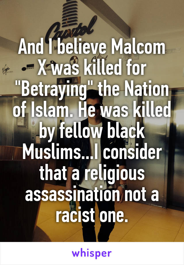 And I believe Malcom X was killed for "Betraying" the Nation of Islam. He was killed by fellow black Muslims...I consider that a religious assassination not a racist one.