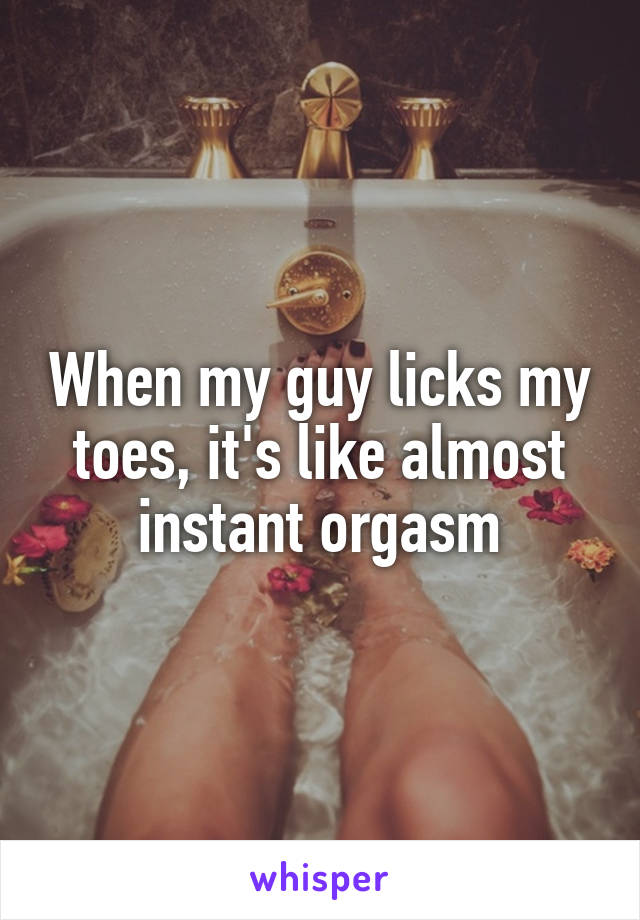 When my guy licks my toes it s like almost instant orgasm