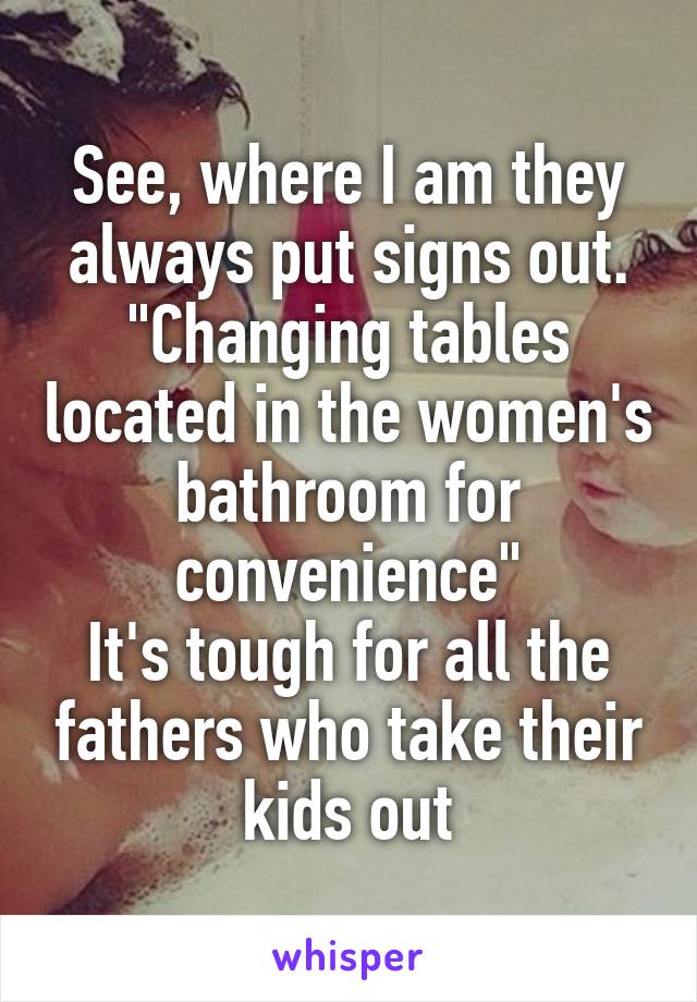 See, where I am they always put signs out. "Changing tables located in the women's bathroom for convenience"
It's tough for all the fathers who take their kids out