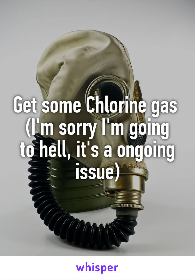 Get some Chlorine gas 
(I'm sorry I'm going to hell, it's a ongoing issue)