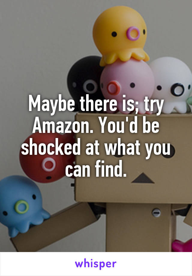 Maybe there is; try Amazon. You'd be shocked at what you can find.