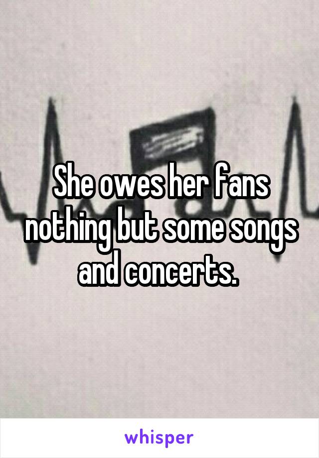 She owes her fans nothing but some songs and concerts. 