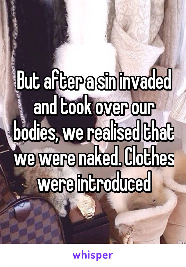 But after a sin invaded and took over our bodies, we realised that we were naked. Clothes were introduced