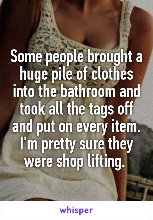 Some people brought a huge pile of clothes into the bathroom and took all the tags off and put on every item. I'm pretty sure they were shop lifting. 