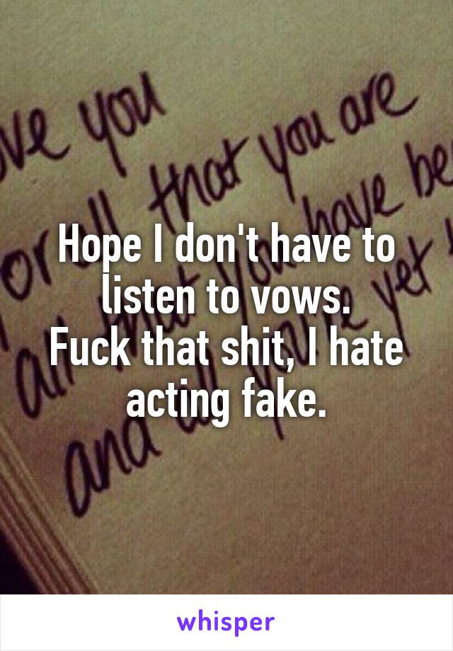 Hope I don't have to listen to vows.
Fuck that shit, I hate acting fake.