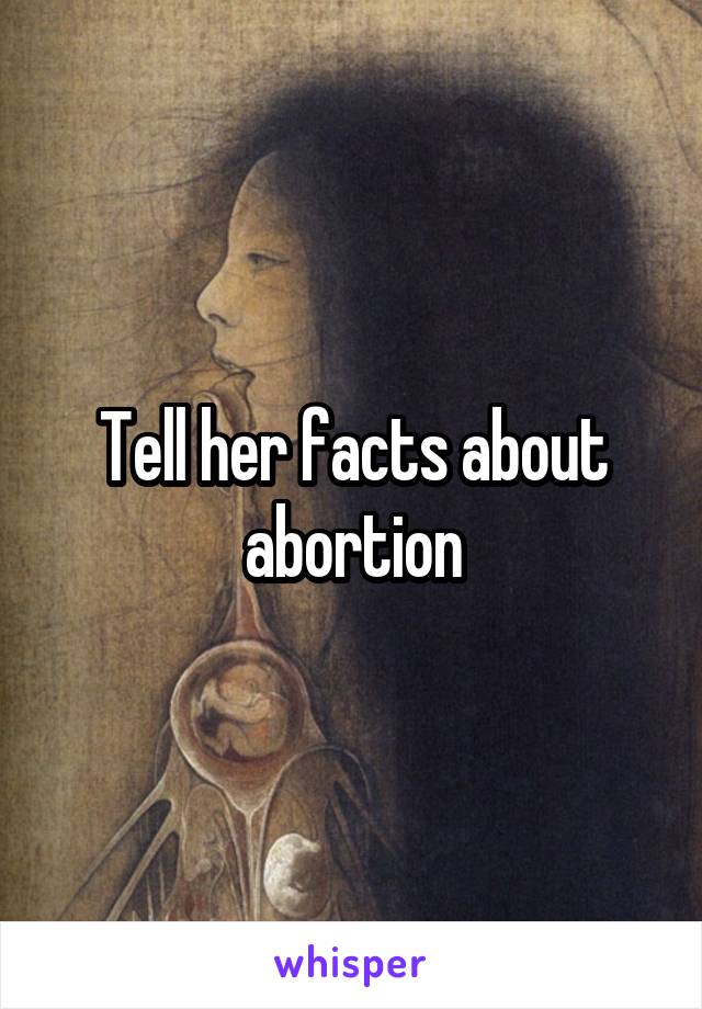 Tell her facts about abortion