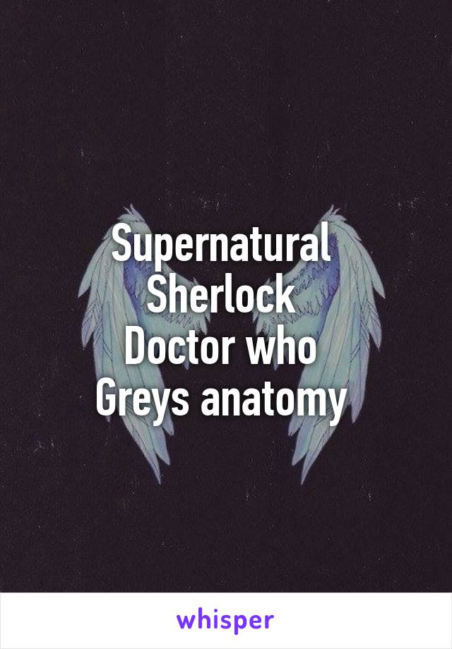 Supernatural 
Sherlock 
Doctor who 
Greys anatomy 