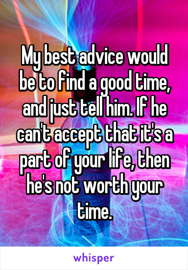 My best advice would be to find a good time, and just tell him. If he can't accept that it's a part of your life, then he's not worth your time.