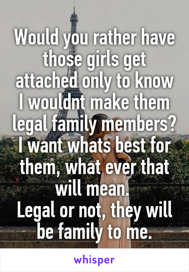 Would you rather have those girls get attached only to know I wouldnt make them legal family members?
I want whats best for them, what ever that will mean. 
Legal or not, they will be family to me.