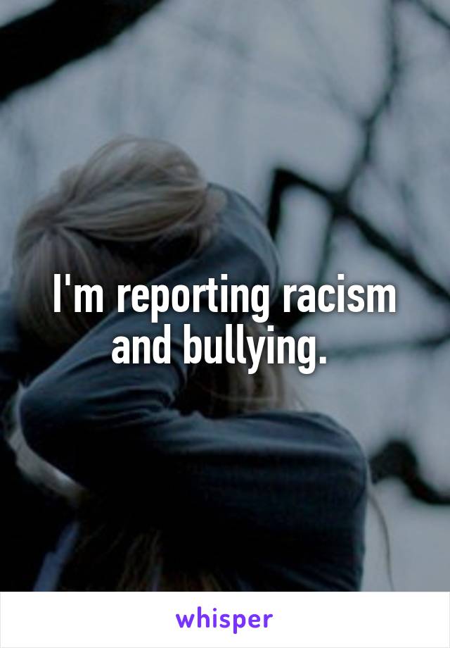 I'm reporting racism and bullying. 