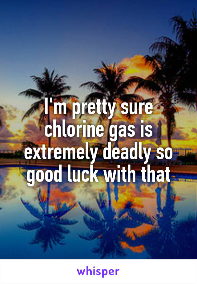 I'm pretty sure chlorine gas is extremely deadly so good luck with that