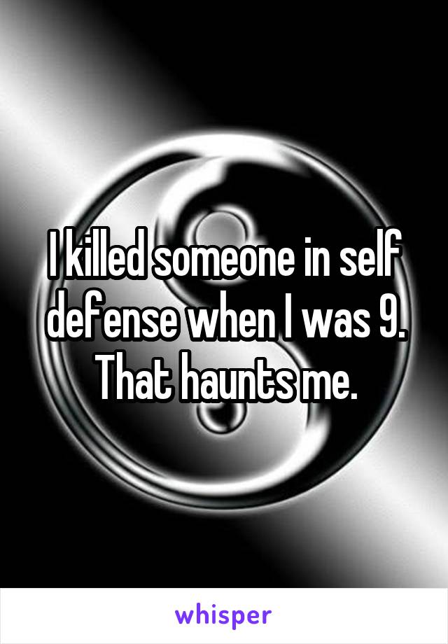 I killed someone in self defense when I was 9. That haunts me.