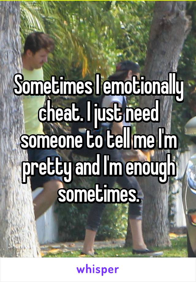 Sometimes I emotionally cheat. I just need someone to tell me I'm pretty and I'm enough sometimes.