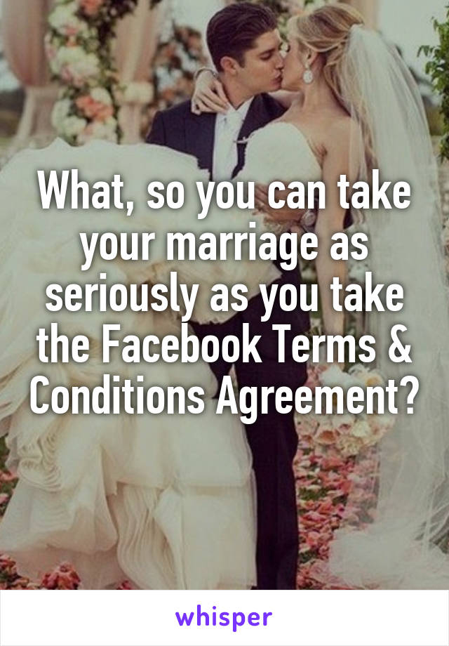 What, so you can take your marriage as seriously as you take the Facebook Terms & Conditions Agreement? 