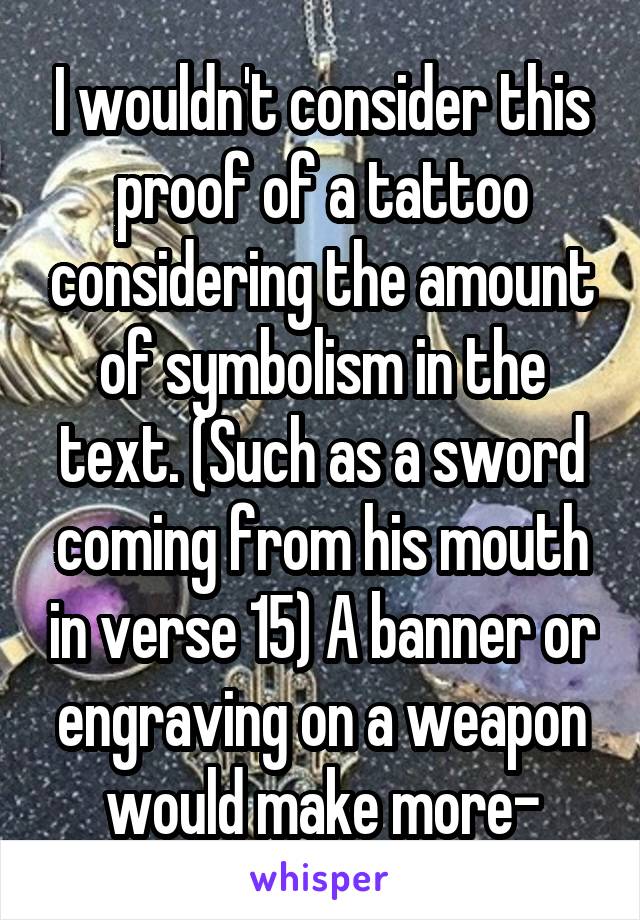 I wouldn't consider this proof of a tattoo considering the amount of symbolism in the text. (Such as a sword coming from his mouth in verse 15) A banner or engraving on a weapon would make more-