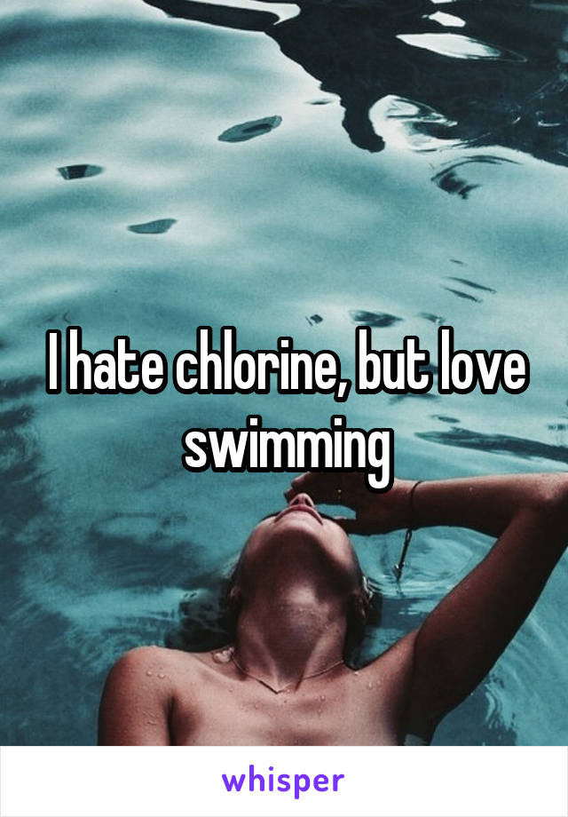I hate chlorine, but love swimming