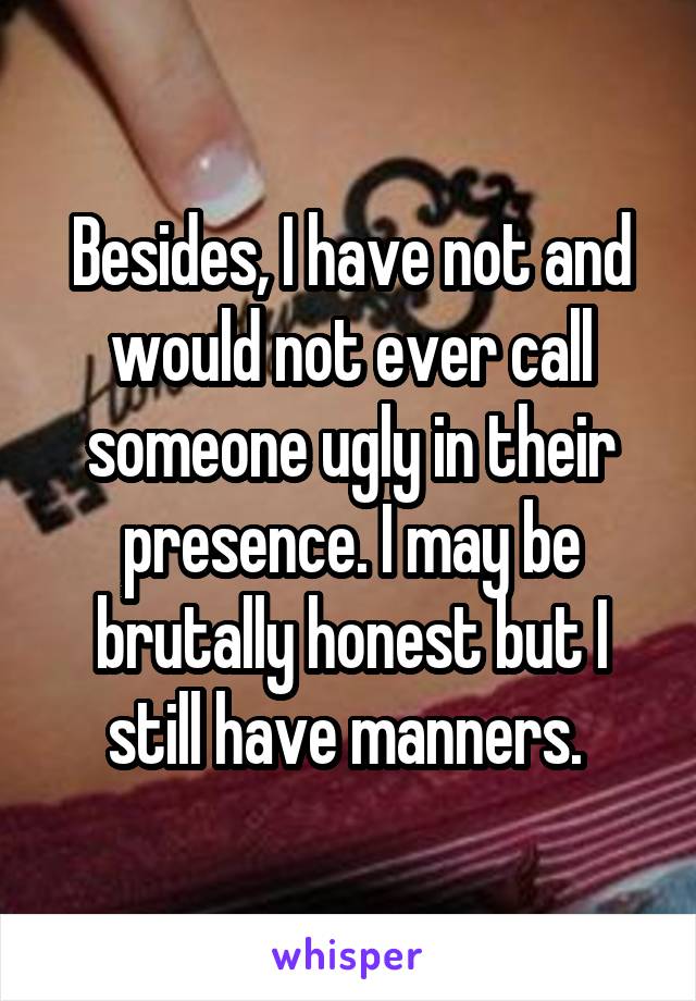 Besides, I have not and would not ever call someone ugly in their presence. I may be brutally honest but I still have manners. 