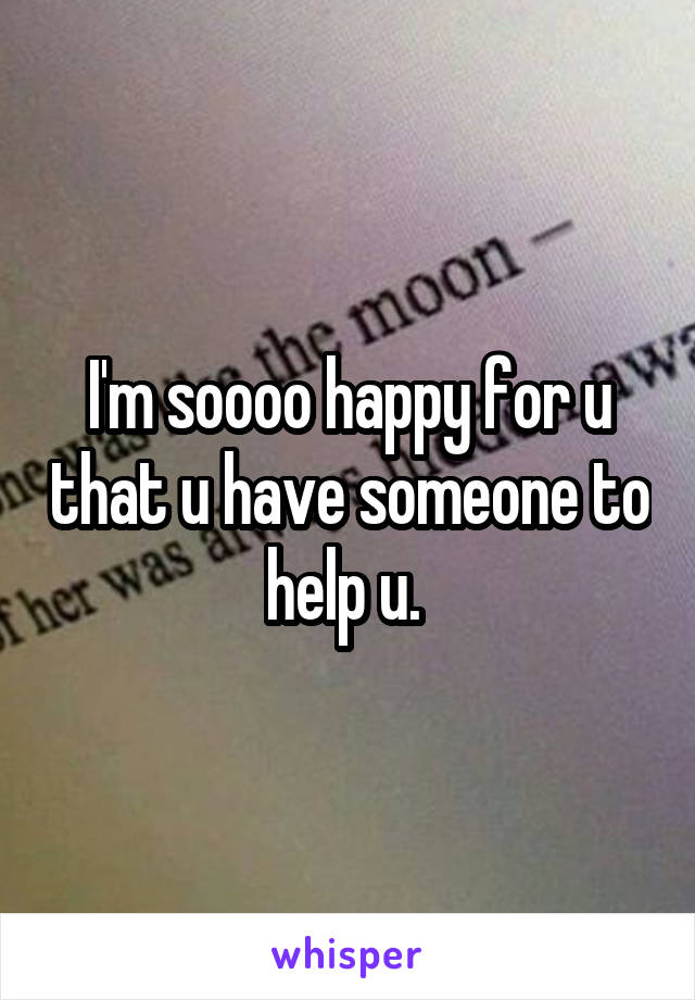 I'm soooo happy for u that u have someone to help u. 