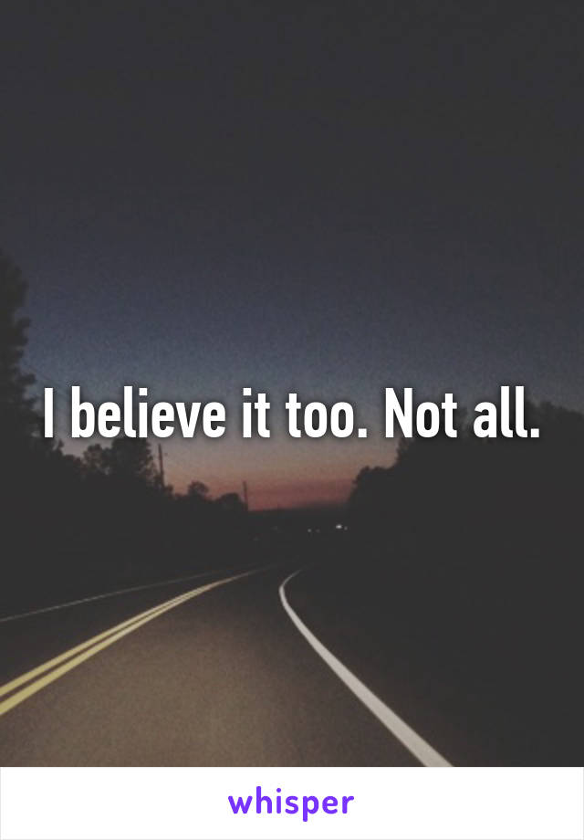 I believe it too. Not all.