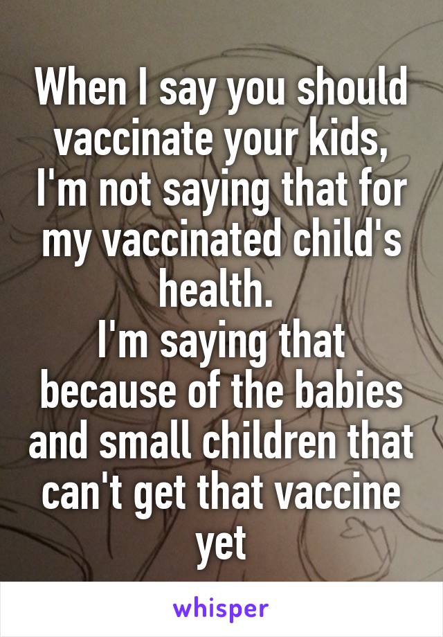 When I say you should vaccinate your kids, I'm not saying that for my vaccinated child's health. 
I'm saying that because of the babies and small children that can't get that vaccine yet