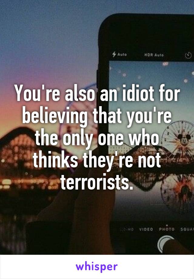 You're also an idiot for believing that you're the only one who thinks they're not terrorists.