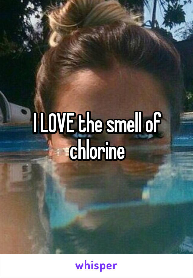I LOVE the smell of chlorine