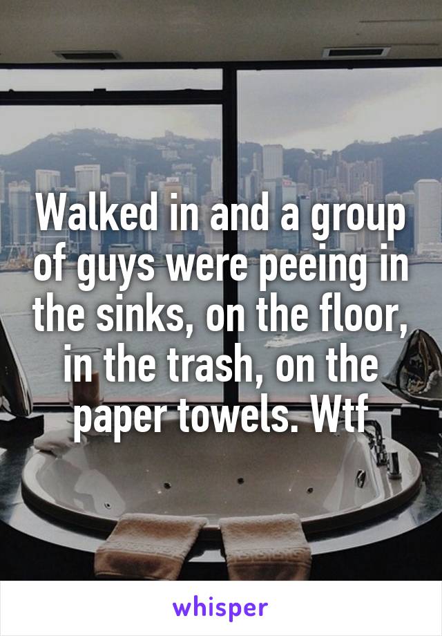 Walked in and a group of guys were peeing in the sinks, on the floor, in the trash, on the paper towels. Wtf