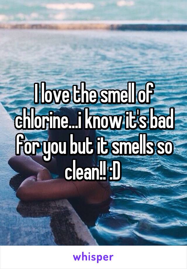 I love the smell of chlorine...i know it's bad for you but it smells so clean!! :D 