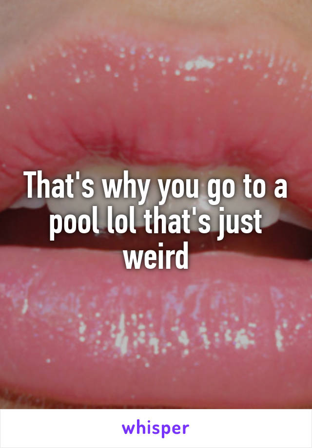 That's why you go to a pool lol that's just weird
