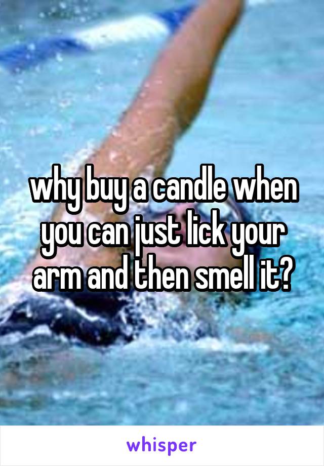 why buy a candle when you can just lick your arm and then smell it?