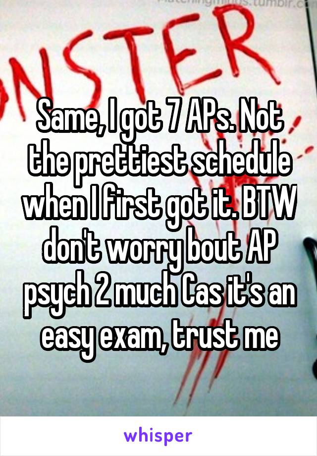 Same, I got 7 APs. Not the prettiest schedule when I first got it. BTW don't worry bout AP psych 2 much Cas it's an easy exam, trust me