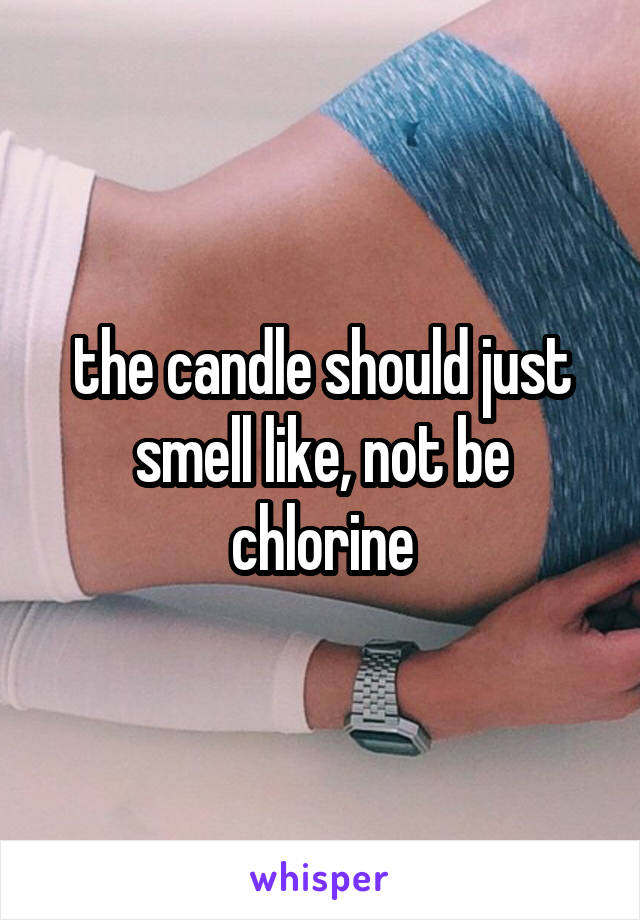 the candle should just smell like, not be chlorine