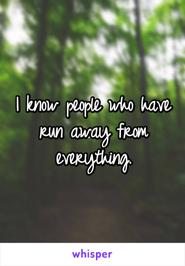 I know people who have run away from everything.