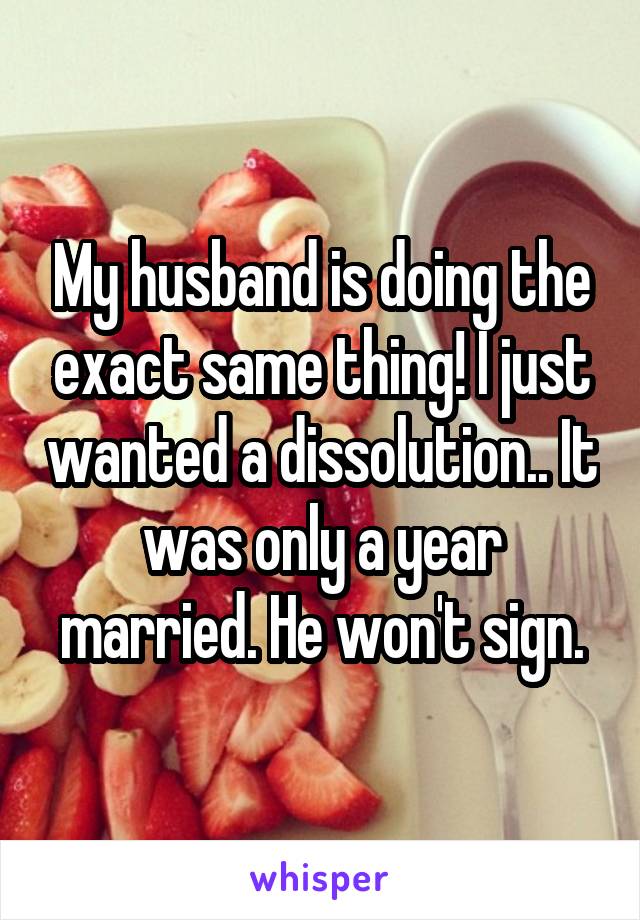 My husband is doing the exact same thing! I just wanted a dissolution.. It was only a year married. He won't sign.