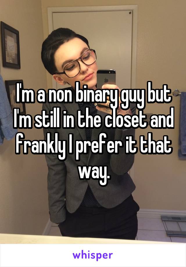I'm a non binary guy but I'm still in the closet and frankly I prefer it that way.