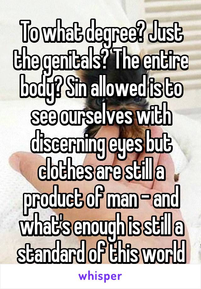 To what degree? Just the genitals? The entire body? Sin allowed is to see ourselves with discerning eyes but clothes are still a product of man - and what's enough is still a standard of this world