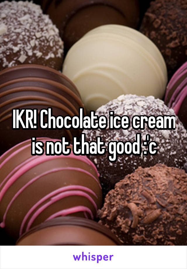 IKR! Chocolate ice cream is not that good :'c