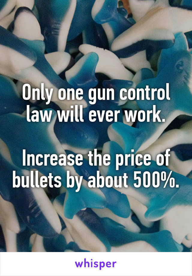 Only one gun control law will ever work.

Increase the price of bullets by about 500%.