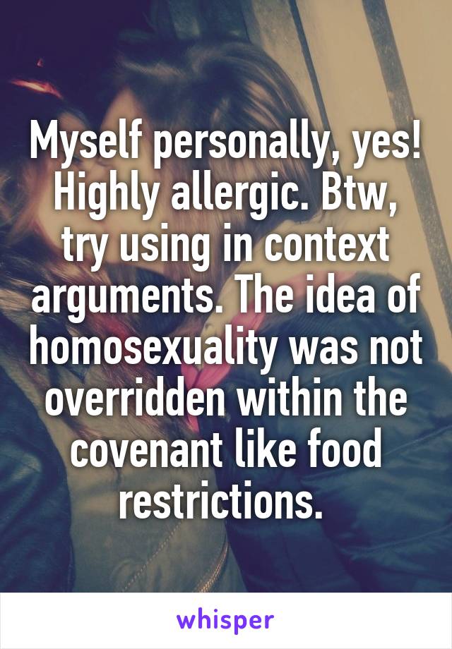 Myself personally, yes! Highly allergic. Btw, try using in context arguments. The idea of homosexuality was not overridden within the covenant like food restrictions. 