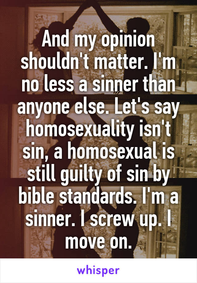 And my opinion shouldn't matter. I'm no less a sinner than anyone else. Let's say homosexuality isn't sin, a homosexual is still guilty of sin by bible standards. I'm a sinner. I screw up. I move on.