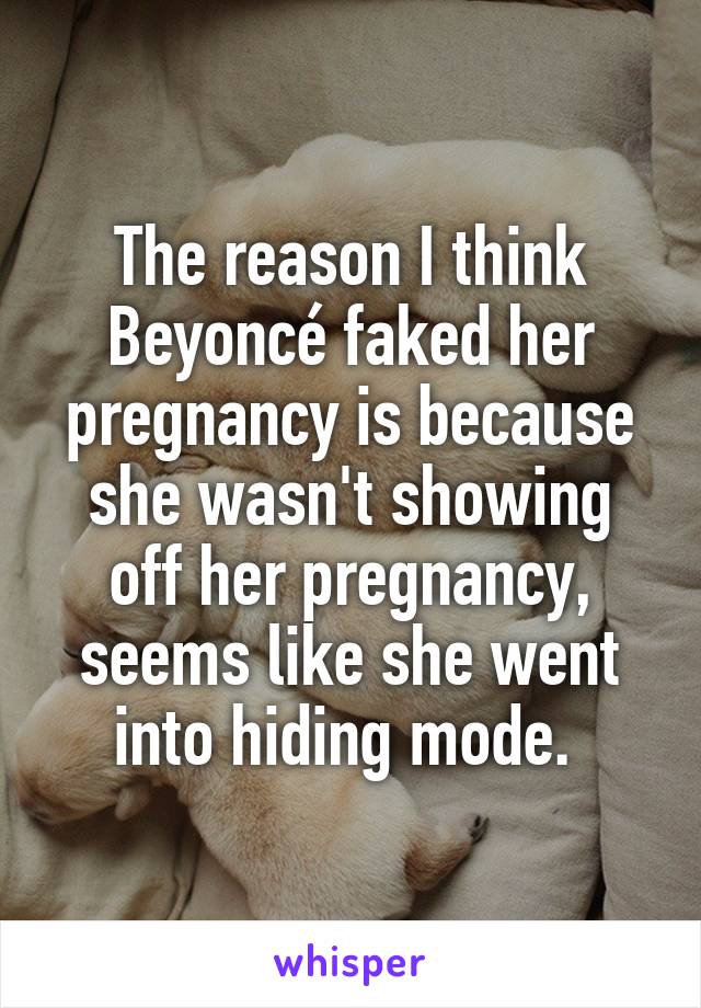 The reason I think Beyoncé faked her pregnancy is because she wasn't showing off her pregnancy, seems like she went into hiding mode. 