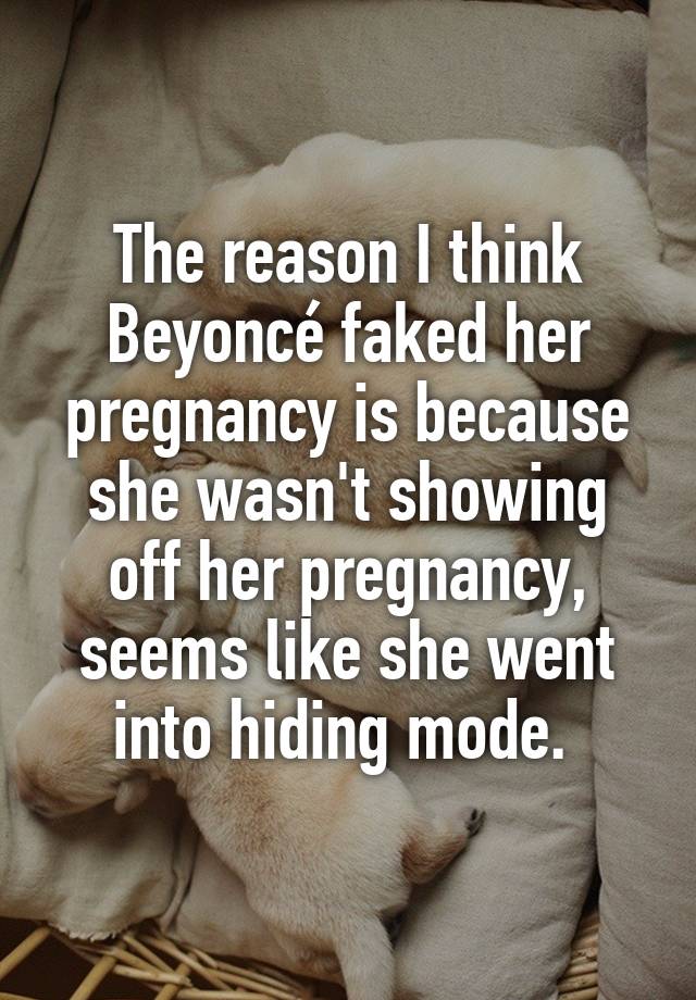 The reason I think Beyoncé faked her pregnancy is because she wasn't showing off her pregnancy, seems like she went into hiding mode. 