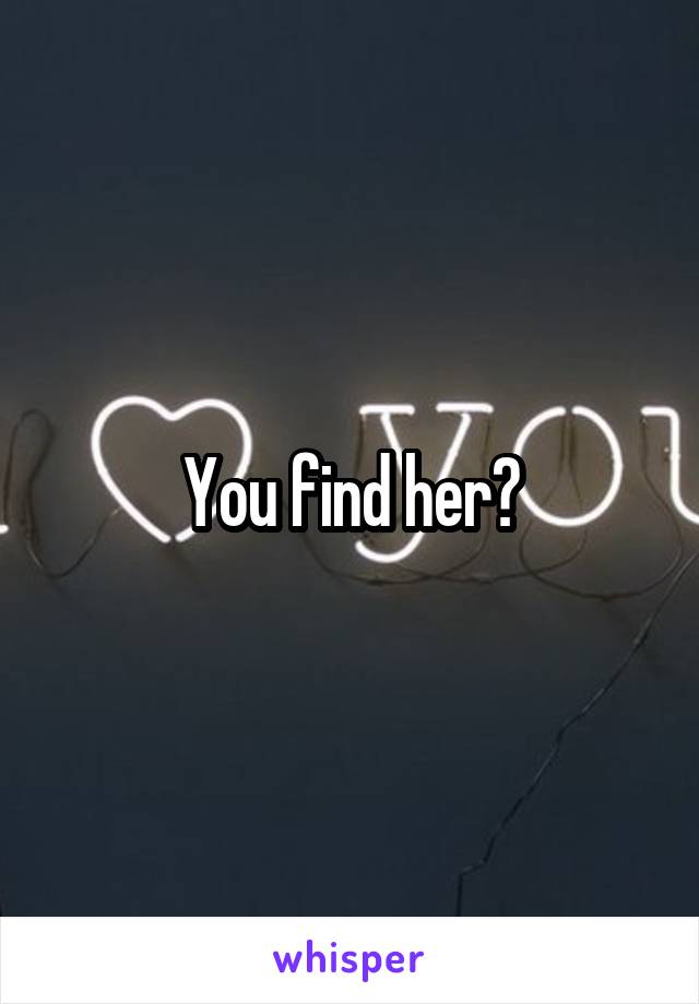 You find her?