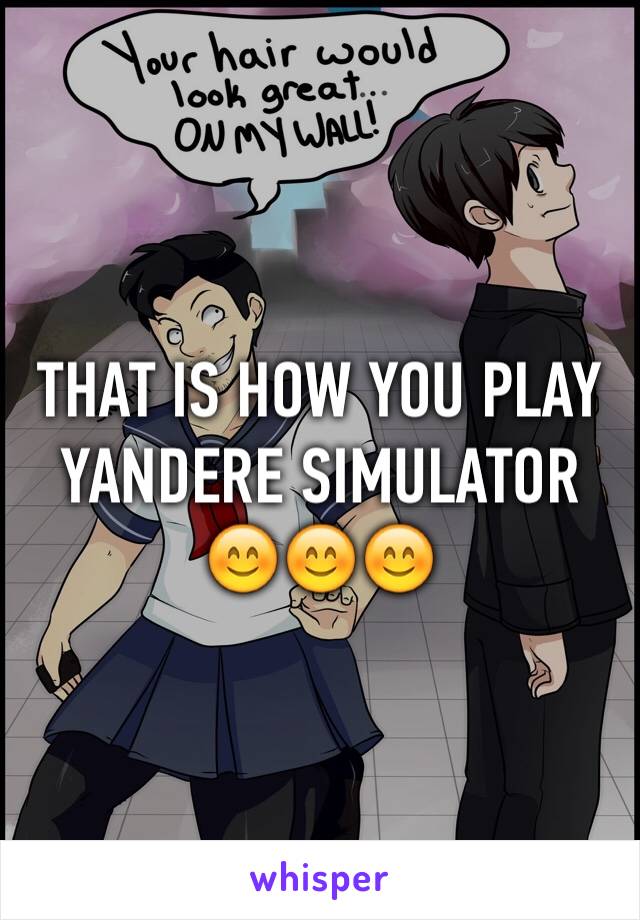 THAT IS HOW YOU PLAY YANDERE SIMULATOR        
😊😊😊
