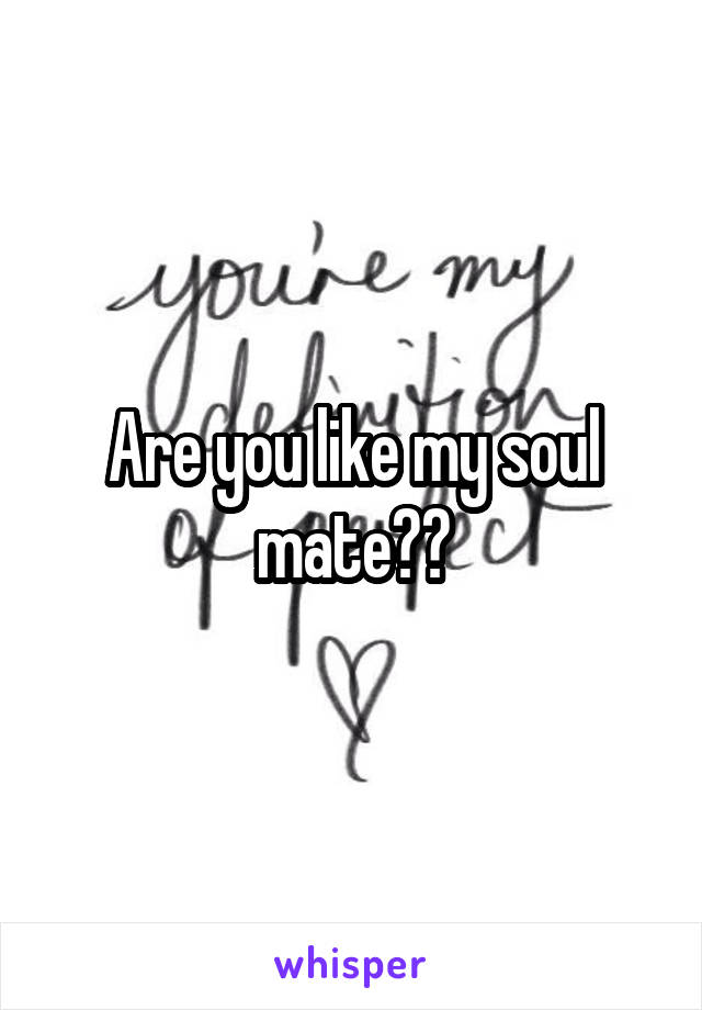 Are you like my soul mate??